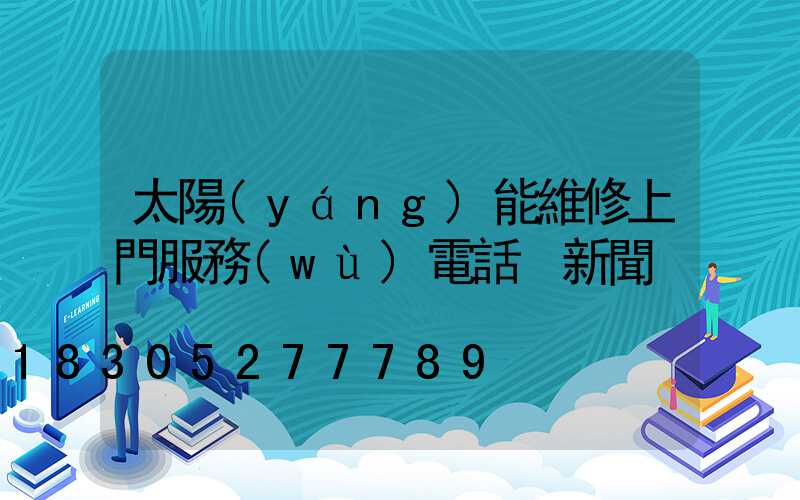 太陽(yáng)能維修上門服務(wù)電話 新聞